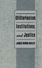Utilitarianism, Institutions, and Justice Hardcover James Wood Ba