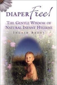 DIAPER FREE! THE GENTLE WISDOM OF NATURAL INFANT HYGIENE By Ingrid Bauer