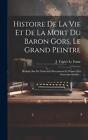 Histoire De La Vie Et De La Mort Du Baron Gors, Le Grand Peintre: R?Dig?E Sur De