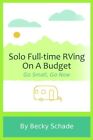 SOLO FULL-TIME RVING ON A BUDGET: GO SMALL, GO NOW By Becky Schade **BRAND NEW**