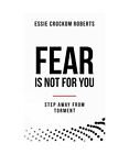 Fear Is Not for You: Step Away from Torment, Essie Crockom Roberts