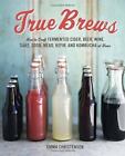 True Brews: How to Craft Fermented Cider, Beer, Wine, Sake, Soda, Mead, Kefir, a