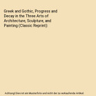 Greek and Gothic, Progress and Decay in the Three Arts of Architecture, Sculptur