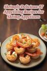 Shrimply Delicious: 97 Appetizing Recipes For Shrimp Appetizers By The Steakhous