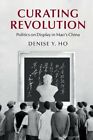 Curating Revolution: Politics on Display in Mao's China by Denise Y. Ho: New