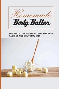 Homemade Body Butter -the Best All-natural Recipes For Soft, Radiant And Youthfu - Picture 1 of 1
