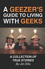 A Geezer's Guide to Living With Geeks: A Collection of True Stor