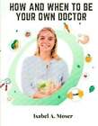 How and When to Be Your Own Doctor by Isabel a Moser 9781805476443 | Brand New
