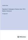 Napoleon's Campaign In Russia, Anno 1812; Medico-Historical: In Large Print By A