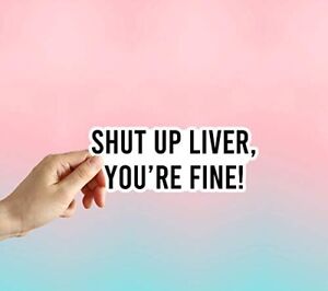 Shut up Liver you're Fine Laptop Sticker, Water Bottle Sticker, Phone Sticker