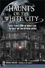 Haunts Of The White City: Ghost Stories From The World's Fair, The Great Fire An
