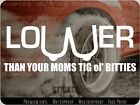 Lower Than Your Moms Tig Ole Bitties [ Car Window Decal Sticker]