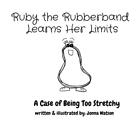 Ruby the Rubberband Learns Her Limits: A Case of Being Too Stretchy by Jonna Wat