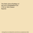 The Public School Buildings Of The City Of Philadelphia From 1745 To 1845 (Class