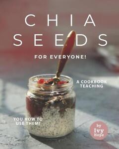 Chia Seeds for Everyone!: A Cookbook Teaching You How to Use Them! by Ivy Hope P