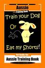 Aussie Dog Training Book  Train Your Dog Or Eat. Doright<|