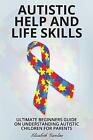 Autistic Help and Life Skills: Ultimate Beginners Guide on Understanding Autisti