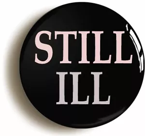 STILL ILL BADGE BUTTON PIN (Size is 1inch/25mm diameter) - Picture 1 of 4