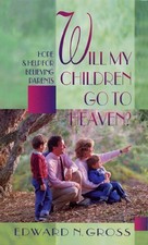 WILL MY CHILDREN GO TO HEAVEN: HOPE AND HELP FOR BELIEVING By Edward N. Gross