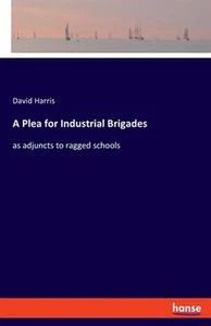 A Plea for Industrial Brigades: as adjuncts to ragged schools by David Harris (E - Picture 1 of 1