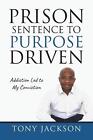 Prison Sentence to Purpose Driven: Addiction Led to My Conviction by Tony Jackso