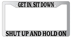 Chrome METAL License Plate Frame GET IN, SIT DOWN, SHUT UP, AND HOLD ON - Picture 1 of 1