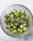 Brussel Sprouts: Re-Discover Brussel Sprouts With Delicious And Unique Brus...