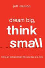 Dream Big, Think Small : Living An Extraordinary Life One Day At