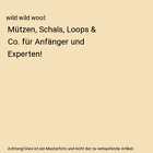 wild wild wool: Mützen, Schals, Loops & Co. für Anfänger und Experten!