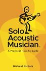 Solo Acoustic Musician: A Practical How-To Guide By Michael Nichols *Brand New*