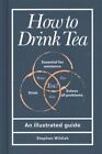 How to Drink Tea : An Illustrated Guide, Hardcover by Wildish, Stephen, Brand...