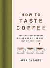 How to Taste Coffee: Develop Your Sensory Skills and Get the Most Out of Every C
