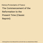 History Protestants of France: The Commencement of the Reformation to the Presen