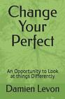 Change Your Perfect: An Opportunity to Look at things Differently by Damien Levo