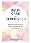 Self-Care for Caregivers: A Practical Guide to Caring for You While You Care