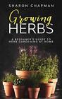 Growing Herbs: A Beginner&#39;s Guide to Herb Gardening at Home Sharon Chapman