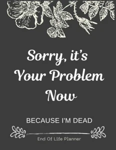 Sorry, it’s Your Problem Now , Because I'm Dead: Funny End of life planner , End - Picture 1 of 1