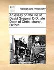 An Essay On The Life Of David Gregory, D.D. Late Dean Of Christ-Church, Oxfor-,