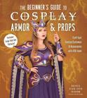 The Beginners Guide to Cosplay Armor &amp; Props: Craft Epic Fantasy Costumes and Ac