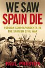 We Saw Spain Die Foreign Correspondents in the Spanish Civil War