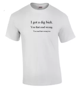 I got a Dig Bick Sarcastic Adult Humor Gift Idea Funny Novelty White T-shirt - Picture 1 of 3