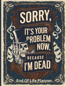Sorry, it’s Your Problem Now, Because I'm Dead: End of Life Planner A Clear...  - Bild 1 von 5