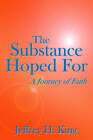 The Substance Hoped For: A Journey of Faith by Jeffrey H. King (Hardcover, 2006)