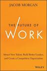 The Future Of Work: Attract New Talent, Build Better Leaders, And Create A Compe