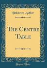 The Centre Table Classic Reprint, Unknown Author,