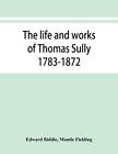 The Life And Works Of Thomas Sully 1783 1872 Fielding Biddle 9789353868222