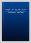 Designer Cake Decorating : Recipes and Step-by-step Techniques from Top Weddi...