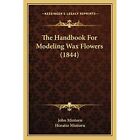 The Handbook for Modeling Wax Flowers (1844) - Paperback NEW Mintorn, John 01/09