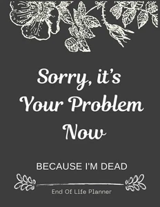 Sorry, It’S Your Problem Now , Because I'M Dead: Funny End of Life Planner , End - Picture 1 of 12