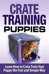 Crate Training Puppies : Learn How to Crate Train Your Dog the Fast and Easy ...